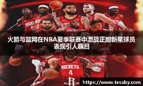 火箭与篮网在NBA夏季联赛中激战正酣新星球员表现引人瞩目