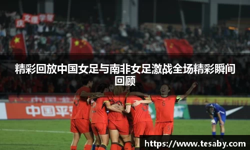 精彩回放中国女足与南非女足激战全场精彩瞬间回顾