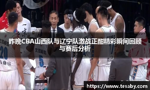 昨晚CBA山西队与辽宁队激战正酣精彩瞬间回顾与赛后分析