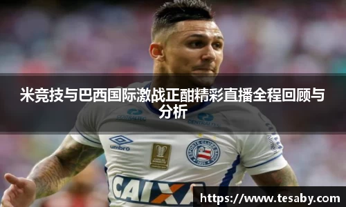 米竞技与巴西国际激战正酣精彩直播全程回顾与分析